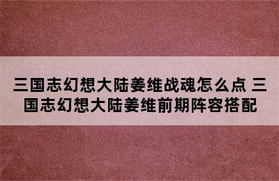 三国志幻想大陆姜维战魂怎么点 三国志幻想大陆姜维前期阵容搭配